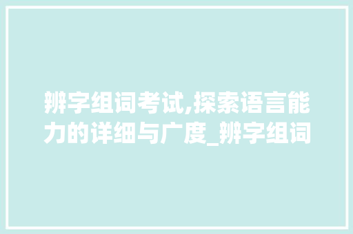辨字组词考试,探索语言能力的详细与广度_辨字组词考试分析