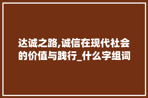 达诚之路,诚信在现代社会的价值与践行_什么字组词达诚