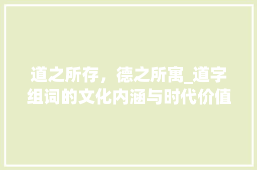 道之所存，德之所寓_道字组词的文化内涵与时代价值_道字组词 词语