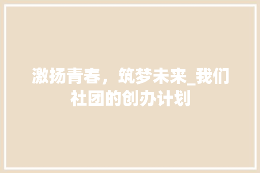 激扬青春，筑梦未来_我们社团的创办计划