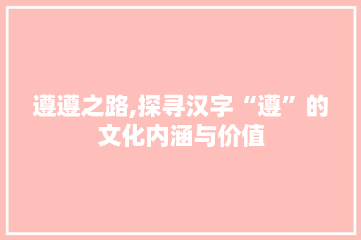 遵遵之路,探寻汉字“遵”的文化内涵与价值