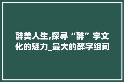 醉美人生,探寻“醉”字文化的魅力_最大的醉字组词