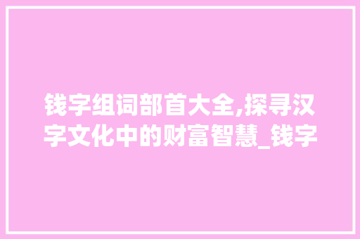 钱字组词部首大全,探寻汉字文化中的财富智慧_钱字组词部首大全