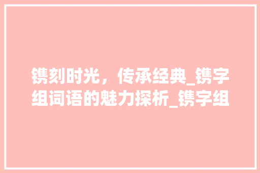 镌刻时光，传承经典_镌字组词语的魅力探析_镌字组词语拼音