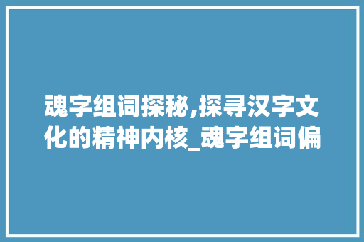魂字组词探秘,探寻汉字文化的精神内核_魂字组词偏旁拼音