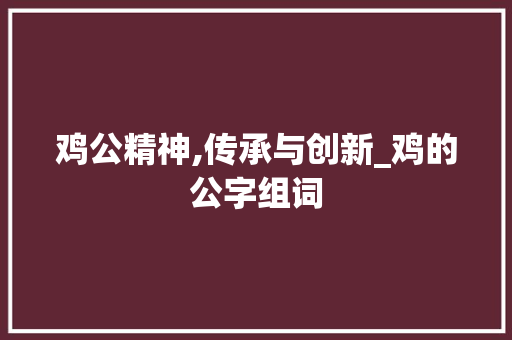 鸡公精神,传承与创新_鸡的公字组词 工作报告