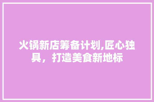 火锅新店筹备计划,匠心独具，打造美食新地标