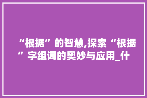 “根据”的智慧,探索“根据”字组词的奥妙与应用_什么的什字组词四个组词