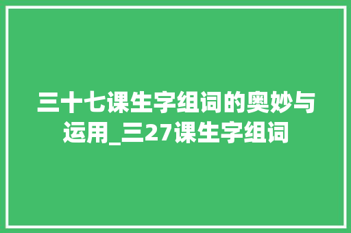 三十七课生字组词的奥妙与运用_三27课生字组词