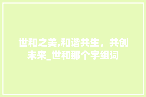 世和之美,和谐共生，共创未来_世和那个字组词