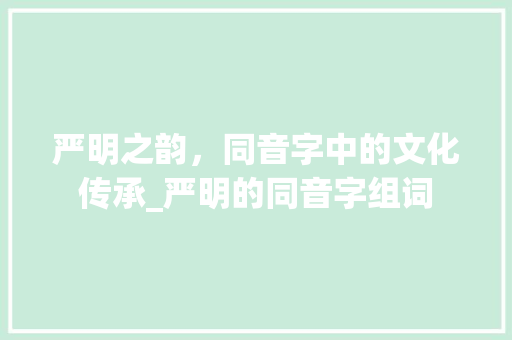 严明之韵，同音字中的文化传承_严明的同音字组词