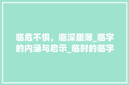 临危不惧，临深履薄_临字的内涵与启示_临时的临字组词和部首