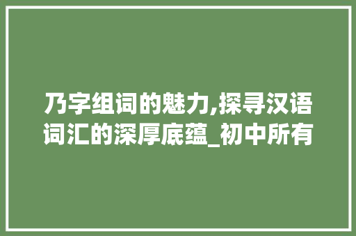 乃字组词的魅力,探寻汉语词汇的深厚底蕴_初中所有乃字组词