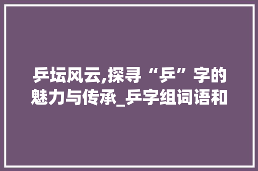 乒坛风云,探寻“乒”字的魅力与传承_乒字组词语和拼音