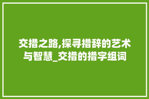 交措之路,探寻措辞的艺术与智慧_交措的措字组词
