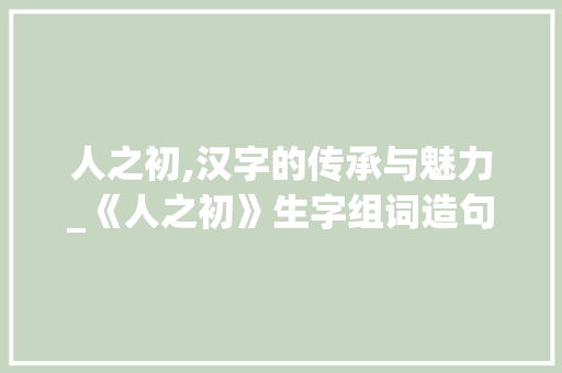 人之初,汉字的传承与魅力_《人之初》生字组词造句