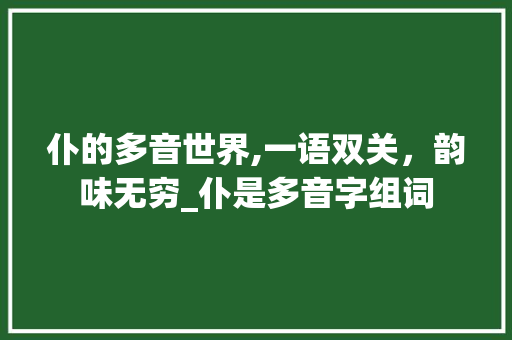 仆的多音世界,一语双关，韵味无穷_仆是多音字组词