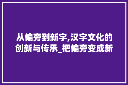 从偏旁到新字,汉字文化的创新与传承_把偏旁变成新字组词