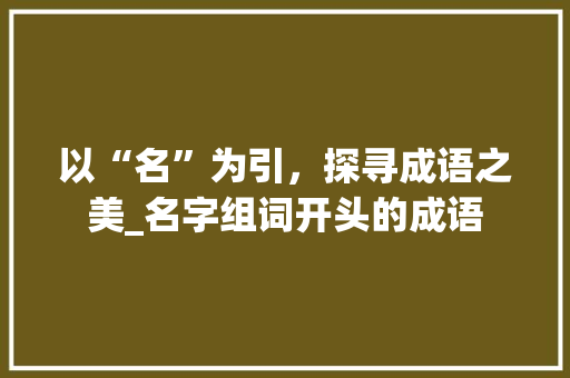 以“名”为引，探寻成语之美_名字组词开头的成语