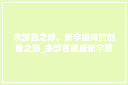 余部首之妙，新字组词的创意之旅_余部首组成新字组词