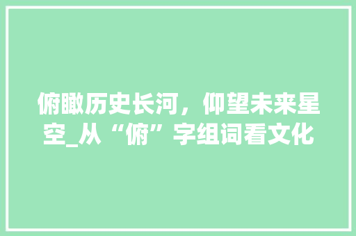 俯瞰历史长河，仰望未来星空_从“俯”字组词看文化传承与创新_前俯后仰的俯字组词