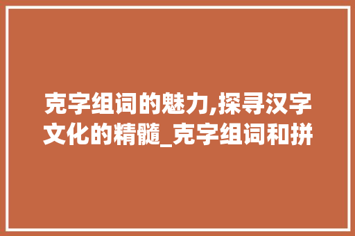 克字组词的魅力,探寻汉字文化的精髓_克字组词和拼音结构