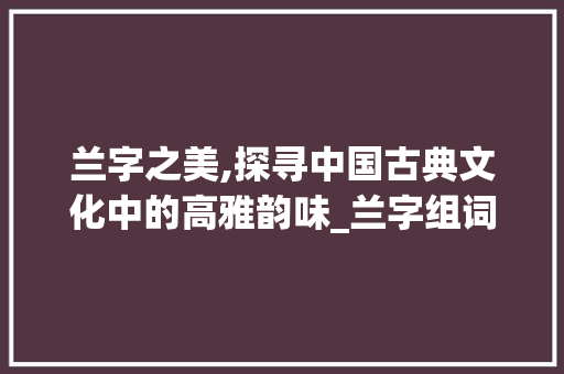 兰字之美,探寻中国古典文化中的高雅韵味_兰字组词表示什么