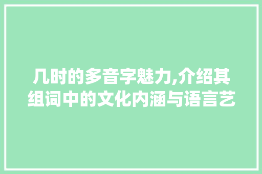 几时的多音字魅力,介绍其组词中的文化内涵与语言艺术_几时的多音字组词