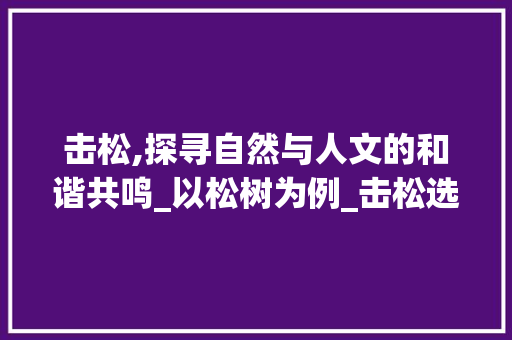 击松,探寻自然与人文的和谐共鸣_以松树为例_击松选择正确的字组词