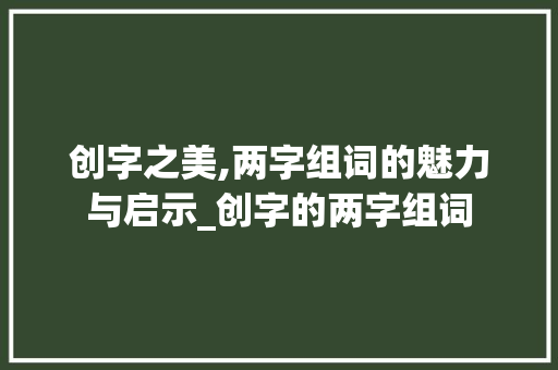 创字之美,两字组词的魅力与启示_创字的两字组词