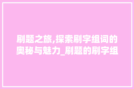 刷题之旅,探索刷字组词的奥秘与魅力_刷题的刷字组词