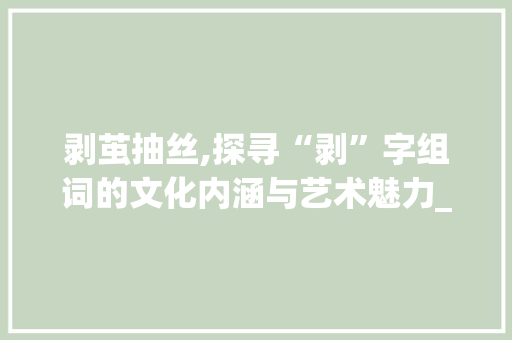 剥茧抽丝,探寻“剥”字组词的文化内涵与艺术魅力_剥鸡蛋的剥字组词