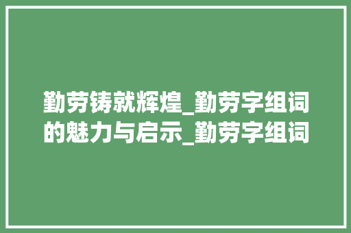 勤劳铸就辉煌_勤劳字组词的魅力与启示_勤劳字组词有哪些呢