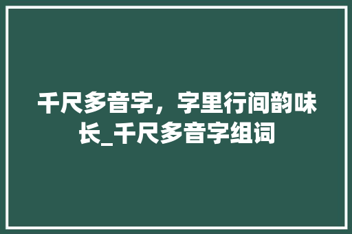 千尺多音字，字里行间韵味长_千尺多音字组词
