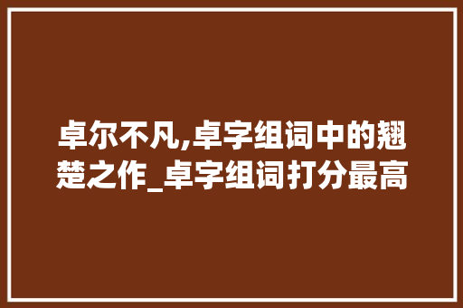 卓尔不凡,卓字组词中的翘楚之作_卓字组词打分最高的词