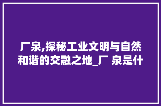 厂泉,探秘工业文明与自然和谐的交融之地_厂 泉是什么字组词