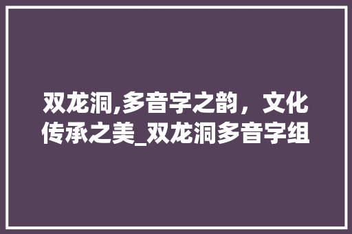双龙洞,多音字之韵，文化传承之美_双龙洞多音字组词