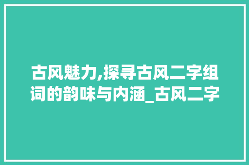 古风魅力,探寻古风二字组词的韵味与内涵_古风二字组词大全
