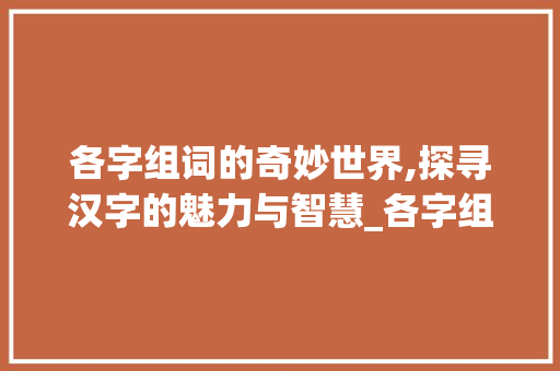 各字组词的奇妙世界,探寻汉字的魅力与智慧_各字组词各位的各
