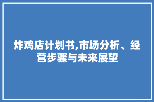 炸鸡店计划书,市场分析、经营步骤与未来展望