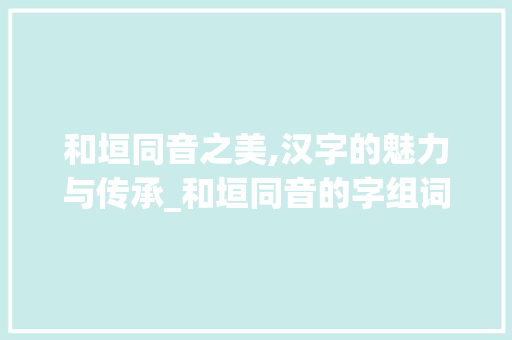 和垣同音之美,汉字的魅力与传承_和垣同音的字组词