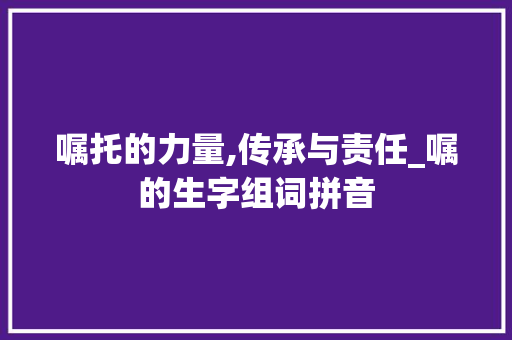 嘱托的力量,传承与责任_嘱的生字组词拼音