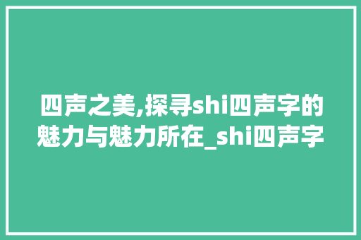 四声之美,探寻shi四声字的魅力与魅力所在_shi四声字组词 采访稿