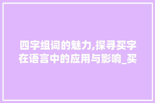 四字组词的魅力,探寻买字在语言中的应用与影响_买 四字组词