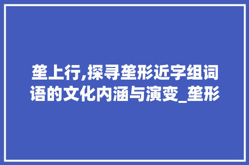 垄上行,探寻垄形近字组词语的文化内涵与演变_垄形近字组词语