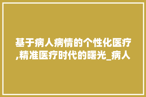 基于病人病情的个性化医疗,精准医疗时代的曙光_病人的病还有什么字组词