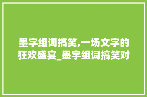 墨字组词搞笑,一场文字的狂欢盛宴_墨字组词搞笑对吗