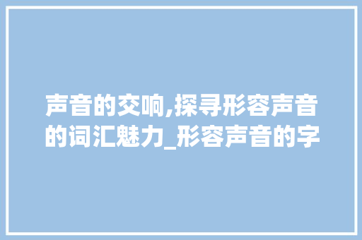 声音的交响,探寻形容声音的词汇魅力_形容声音的字组词