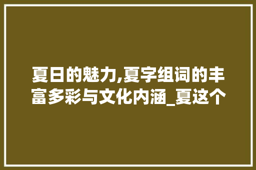夏日的魅力,夏字组词的丰富多彩与文化内涵_夏这个字组词有哪些