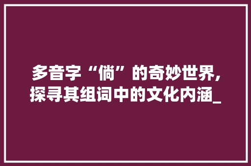 多音字“倘”的奇妙世界,探寻其组词中的文化内涵_倘是多音字组词